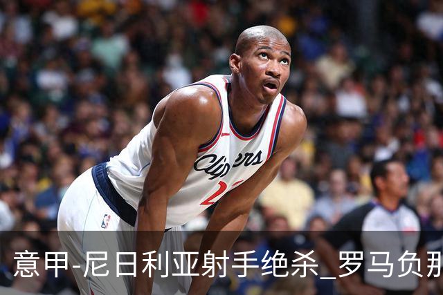 意甲-尼日利亚射手绝杀 罗马负那不勒斯3连胜终结